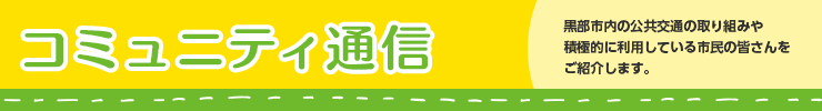 コミュニティ通信　黒部市内の公共交通の取り組みや積極的に利用している市民の皆さんをご紹介します