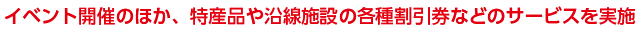 イベント開催のほか、特産品や沿線施設の各種割引券などのサービスを実施